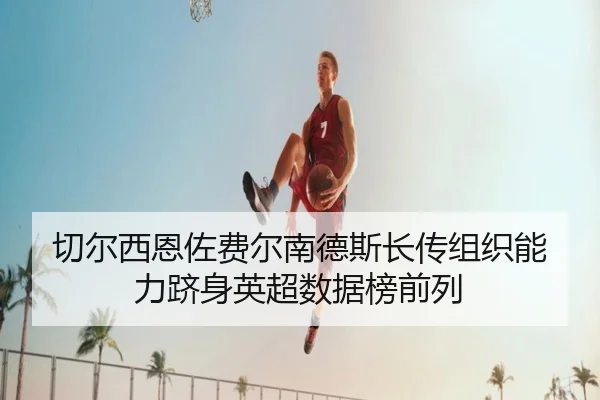 切尔西恩佐费尔南德斯长传组织能力跻身英超数据榜前列