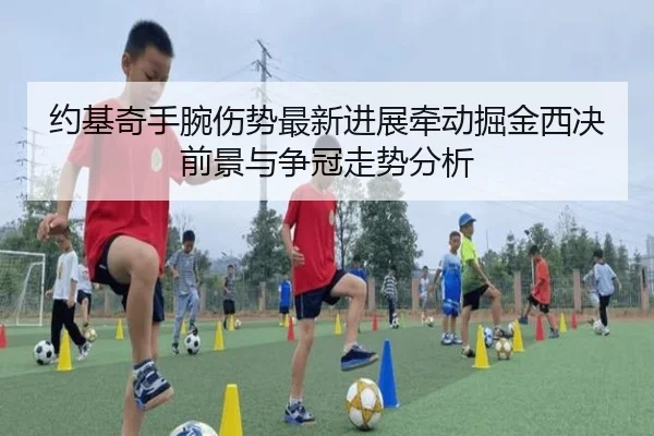 约基奇手腕伤势最新进展牵动掘金西决前景与争冠走势分析