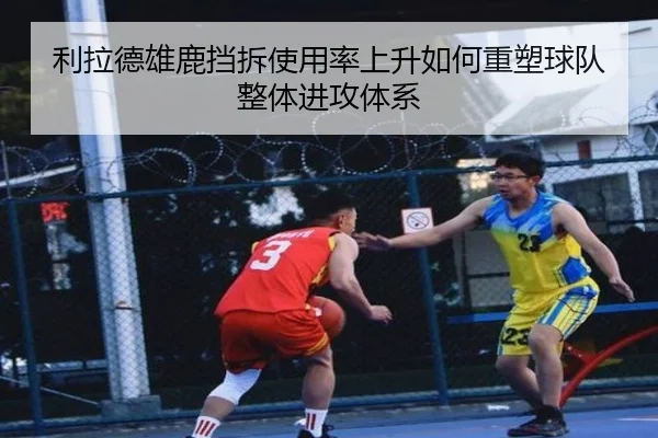 利拉德雄鹿挡拆使用率上升如何重塑球队整体进攻体系