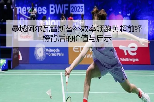 曼城阿尔瓦雷斯替补效率领跑英超前锋榜背后的价值与启示