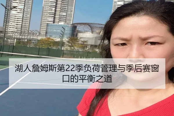 湖人詹姆斯第22季负荷管理与季后赛窗口的平衡之道