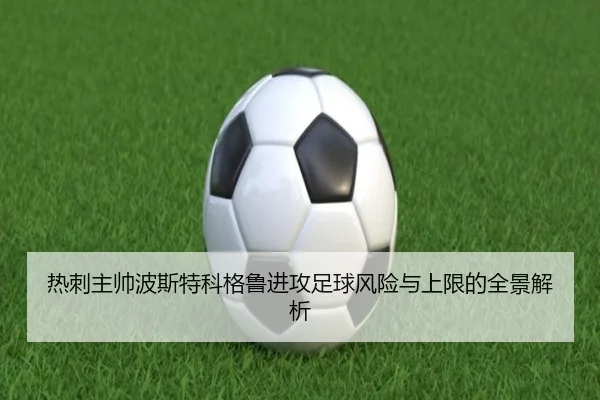 热刺主帅波斯特科格鲁进攻足球风险与上限的全景解析