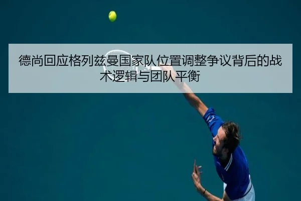德尚回应格列兹曼国家队位置调整争议背后的战术逻辑与团队平衡